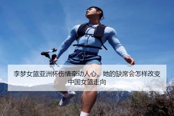 李梦女篮亚洲杯伤情牵动人心，她的缺席会怎样改变中国女篮走向